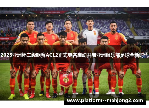 2025亚洲杯二级联赛ACL2正式更名启动开启亚洲俱乐部足球全新时代
