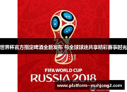 世界杯官方指定啤酒全新发布 与全球球迷共享精彩赛事时光