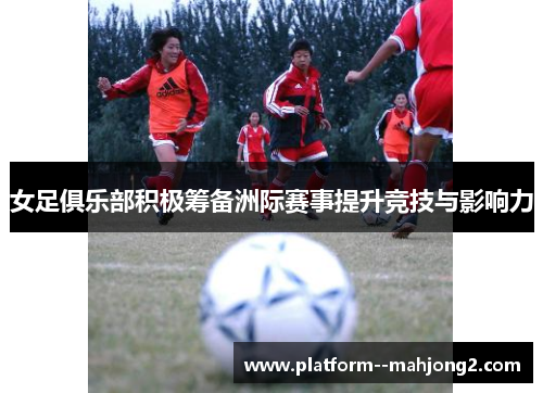 女足俱乐部积极筹备洲际赛事提升竞技与影响力