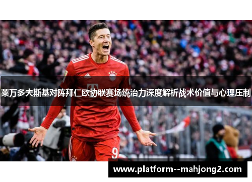 莱万多夫斯基对阵拜仁欧协联赛场统治力深度解析战术价值与心理压制