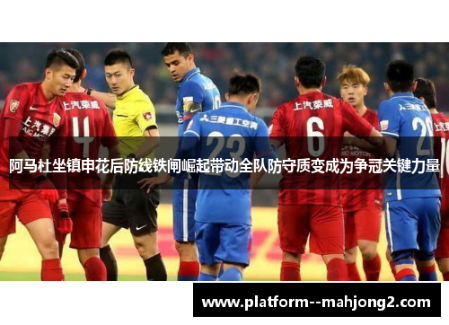阿马杜坐镇申花后防线铁闸崛起带动全队防守质变成为争冠关键力量