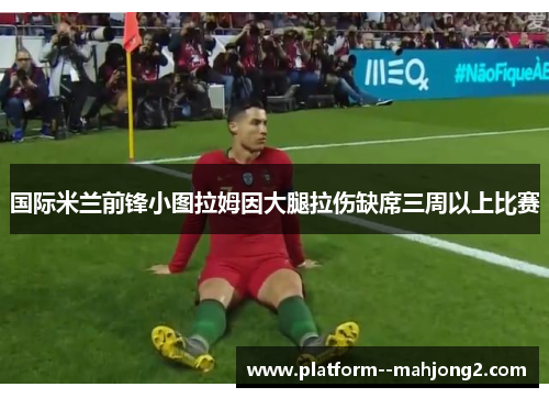 国际米兰前锋小图拉姆因大腿拉伤缺席三周以上比赛