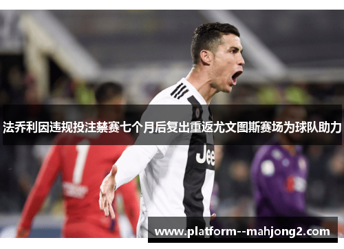 法乔利因违规投注禁赛七个月后复出重返尤文图斯赛场为球队助力