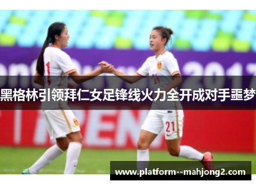 黑格林引领拜仁女足锋线火力全开成对手噩梦