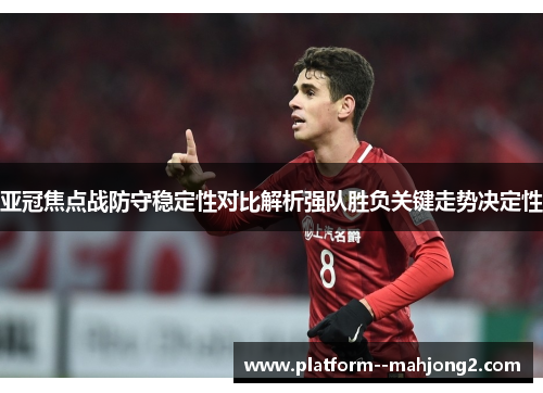 亚冠焦点战防守稳定性对比解析强队胜负关键走势决定性 亚冠焦点战防守稳定性对比解析强队胜负关键走势决定性