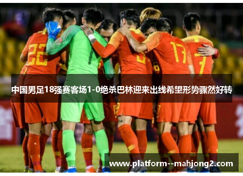 中国男足18强赛客场1-0绝杀巴林迎来出线希望形势骤然好转 中国男足18强赛客场1-0绝杀巴林迎来出线希望形势骤然好转