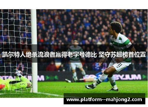 凯尔特人绝杀流浪者赢得老字号德比 坚守苏超榜首位置 凯尔特人绝杀流浪者赢得老字号德比 坚守苏超榜首位置