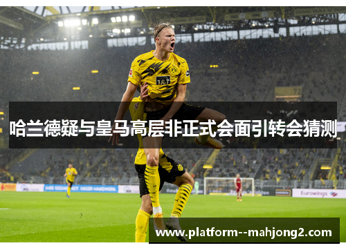 哈兰德疑与皇马高层非正式会面引转会猜测
