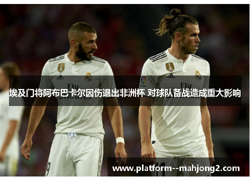 埃及门将阿布巴卡尔因伤退出非洲杯 对球队备战造成重大影响 埃及门将阿布巴卡尔因伤退出非洲杯 对球队备战造成重大影响