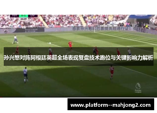 孙兴慜对阵阿根廷英超全场表现复盘技术跑位与关键影响力解析
