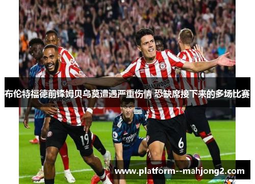 布伦特福德前锋姆贝乌莫遭遇严重伤情 恐缺席接下来的多场比赛 布伦特福德前锋姆贝乌莫遭遇严重伤情 恐缺席接下来的多场比赛