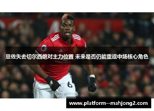 恩佐失去切尔西绝对主力位置 未来是否仍能重返中场核心角色 恩佐失去切尔西绝对主力位置 未来是否仍能重返中场核心角色