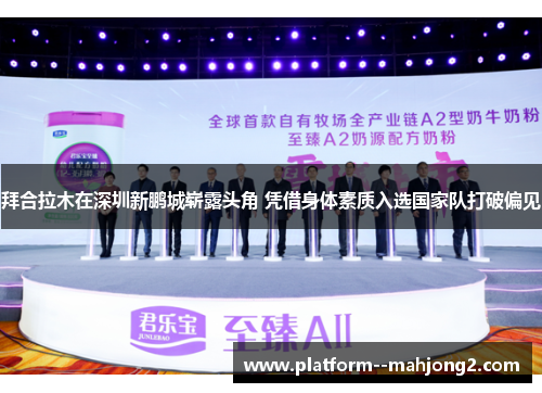 拜合拉木在深圳新鹏城崭露头角 凭借身体素质入选国家队打破偏见 拜合拉木在深圳新鹏城崭露头角 凭借身体素质入选国家队打破偏见