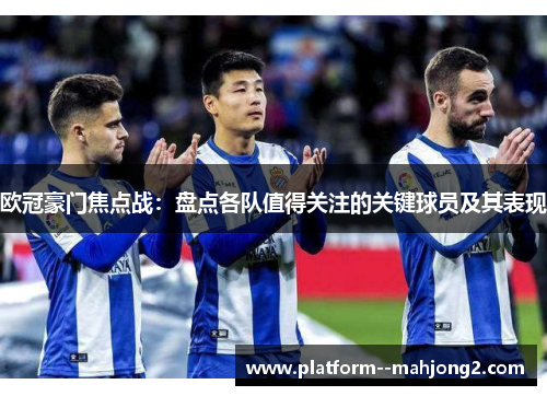 欧冠豪门焦点战：盘点各队值得关注的关键球员及其表现