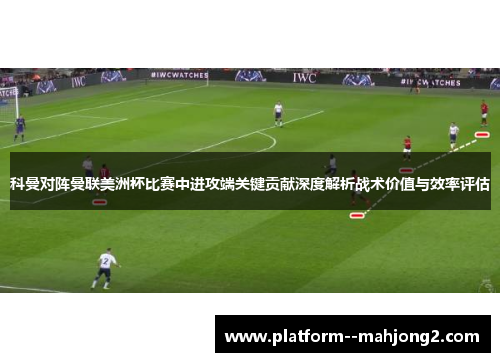 科曼对阵曼联美洲杯比赛中进攻端关键贡献深度解析战术价值与效率评估