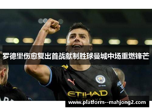 罗德里伤愈复出首战献制胜球曼城中场重燃锋芒 罗德里伤愈复出首战献制胜球曼城中场重燃锋芒