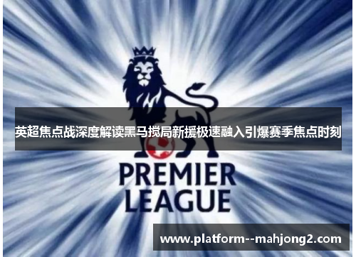 英超焦点战深度解读黑马搅局新援极速融入引爆赛季焦点时刻 英超焦点战深度解读黑马搅局新援极速融入引爆赛季焦点时刻