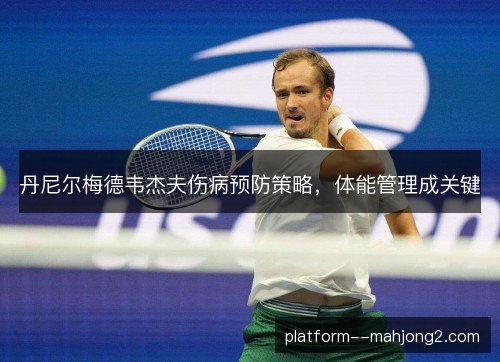 丹尼尔梅德韦杰夫伤病预防策略，体能管理成关键