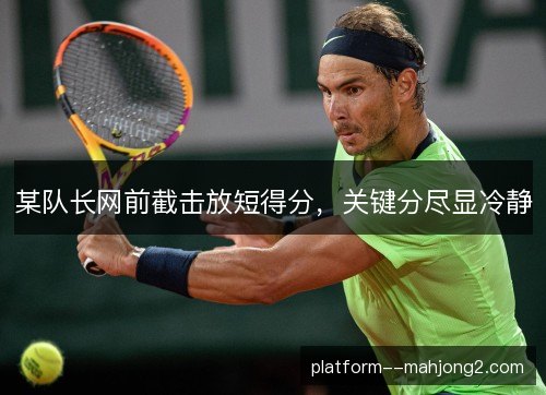 某队长网前截击放短得分，关键分尽显冷静