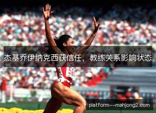 杰基乔伊纳克西获信任,教练关系影响状态 杰基乔伊纳克西获信任,教练关系影响状态